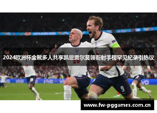 2024欧洲杯金靴多人共享凯恩奥尔莫领衔射手榜罕见纪录引热议