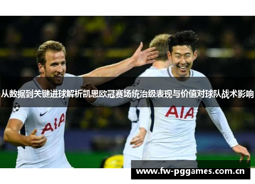 从数据到关键进球解析凯恩欧冠赛场统治级表现与价值对球队战术影响